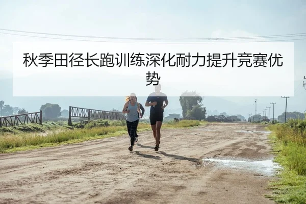秋季田径长跑训练深化耐力提升竞赛优势