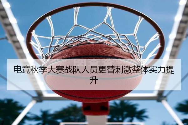 电竞秋季大赛战队人员更替刺激整体实力提升