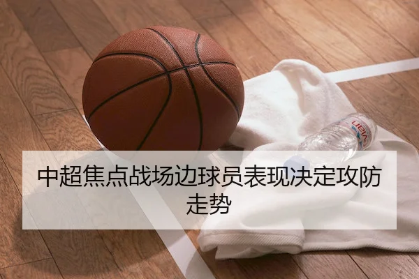 中超焦点战场边球员表现决定攻防走势