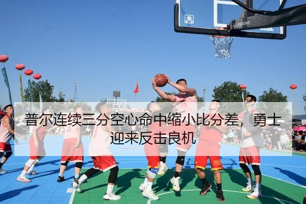 普尔连续三分空心命中缩小比分差,勇士迎来反击良机